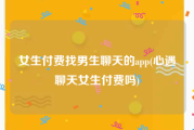 女生付费找男生聊天的app(心遇聊天女生付费吗)