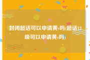 封闭超话可以申请黄v吗(超话12级可以申请黄v吗)