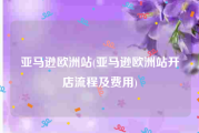亚马逊欧洲站(亚马逊欧洲站开店流程及费用)
