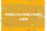 抖音蓝v认证(抖音蓝v认证是什么意思)