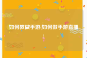 如何教做手游(如何做手游直播)