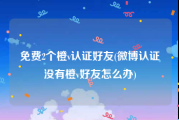 免费2个橙v认证好友(微博认证没有橙v好友怎么办)