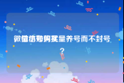 微信小号购买
，微信如何批量养号而不封号？