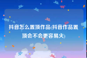 抖音怎么置顶作品(抖音作品置顶会不会更容易火)