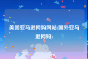 美国亚马逊网购网站(国外亚马逊网购)