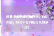 微博v认证自助下单
，有没有电脑自动开仓，自动识别，自动平仓的期货交易系统？