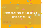 微博橙v会员是怎么弄的(误充微博会员怎么退)