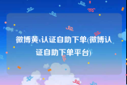 微博黄v认证自助下单(微博认证自助下单平台)