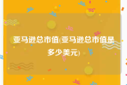 亚马逊总市值(亚马逊总市值是多少美元)