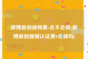 微博原创视频黄v会不会掉(微博原创视频认证黄V会掉吗)