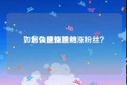 如何快速涨粉丝
，怎么能快速的涨粉丝？
