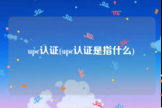 upc认证(upc认证是指什么)