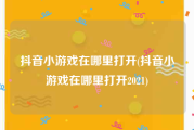 抖音小游戏在哪里打开(抖音小游戏在哪里打开2021)