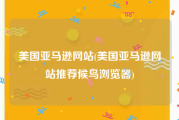 美国亚马逊网站(美国亚马逊网站推荐候鸟浏览器)