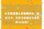 小主持人怎么认证黄v
，不会答题、文笔特别差、粉丝又少，怎样才能通过头条的黄V认证呢？