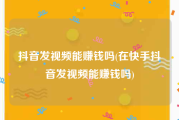 抖音发视频能赚钱吗(在快手抖音发视频能赚钱吗)