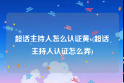 超话主持人怎么认证黄v(超话主持人认证怎么弄)