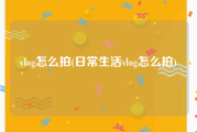 vlog怎么拍(日常生活vlog怎么拍)
