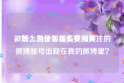 微博上为什么那么多网黄
，怎么总是那么多我没关注的微博账号出现在我的微博里？