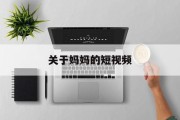 关于妈妈的短视频(关于妈妈的短视频文案)