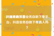 网页自助下单
，哪里有抖音业务自助下单平台，抖音业务自助下单真人吗？