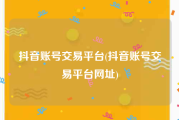 抖音账号交易平台(抖音账号交易平台网址)