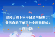 业务自助下单平台全网最低价(业务自助下单平台全网最低价APP下载)