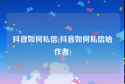 抖音如何私信(抖音如何私信给作者)