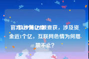 官方APP博亿堂
，3款涉黄APP被查获，涉及资金近1个亿，互联网色情为何屡禁不止？