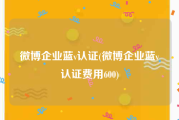 微博企业蓝v认证(微博企业蓝v认证费用600)