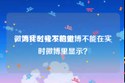 微博实时号不稳定
，为什么我发的微博不能在实时微博里显示？
