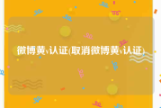 微博黄v认证(取消微博黄v认证)