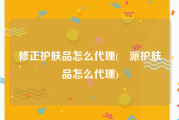 修正护肤品怎么代理(媄派护肤品怎么代理)