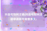 抖音号如何注销(抖音号如何注销申请新号需要多久)