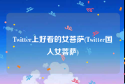 Twitter上好看的女菩萨(Twitter国人女菩萨)