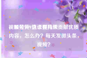 视频号黄V认证要几天
，加黄V一直卡在持续贡献优质内容，怎么办？每天发微头条，视频？