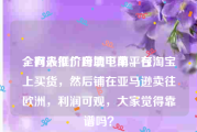 全网最低价自助下单平台
，有人推广跨境电商。在淘宝上买货，然后铺在亚马逊卖往欧洲，利润可观，大家觉得靠谱吗？