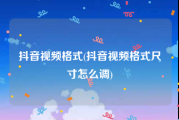 抖音视频格式(抖音视频格式尺寸怎么调)