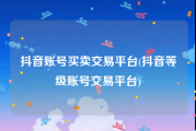 抖音账号买卖交易平台(抖音等级账号交易平台)