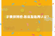 手机微博橙v认证怎么弄
，我微博橙v怎么没地方认证？