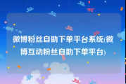 微博粉丝自助下单平台系统(微博互动粉丝自助下单平台)