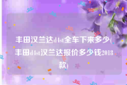 丰田汉兰达d4st全车下来多少(丰田d4st汉兰达报价多少钱2018款)