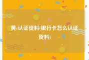 黄v认证资料(银行卡怎么认证资料)