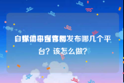 自媒体平台官网
，你们自媒体都发布哪几个平台？该怎么做？