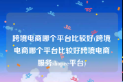 跨境电商哪个平台比较好(跨境电商哪个平台比较好跨境电商服务shopee平台)