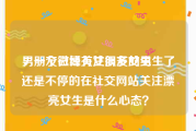 男朋友微博关注很多女生
，一个已经有女朋友的男生了还是不停的在社交网站关注漂亮女生是什么心态？