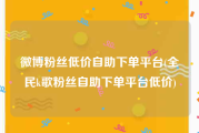 微博粉丝低价自助下单平台(全民k歌粉丝自助下单平台低价)