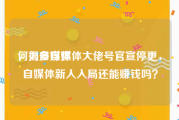 何为自媒体
，很多自媒体大佬号官宣停更，自媒体新人入局还能赚钱吗？