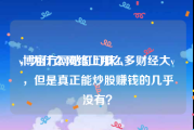 v博官方网站叮叮抹1
，为什么网络上那么多财经大v，但是真正能炒股赚钱的几乎没有？