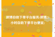 微博自助下单平台服务(微博24小时自助下单平台便宜)